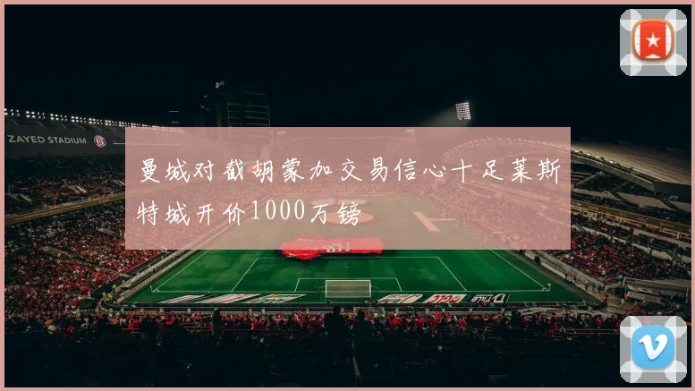 曼城对截胡蒙加交易信心十足莱斯特城开价1000万镑