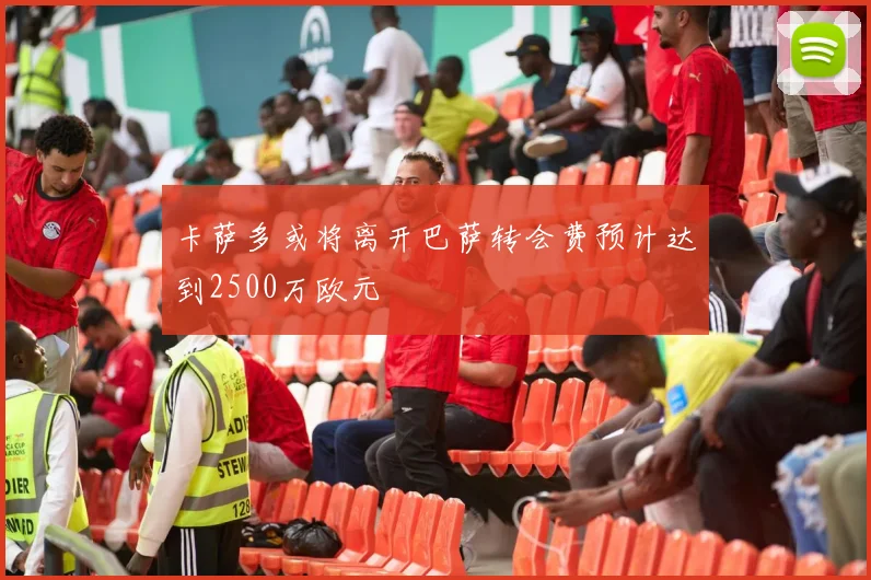 卡萨多或将离开巴萨转会费预计达到2500万欧元
