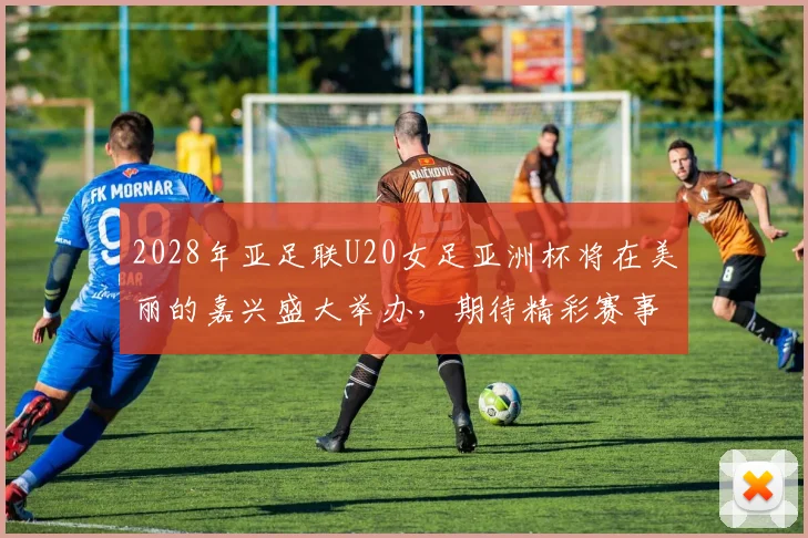 2028年亚足联U20女足亚洲杯将在美丽的嘉兴盛大举办，期待精彩赛事来临