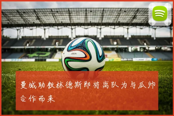 曼城助教林德斯即将离队为与瓜帅合作而来