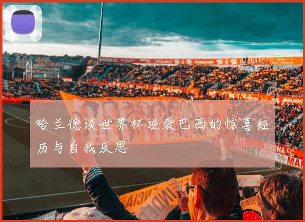 哈兰德谈世界杯逆袭巴西的惊喜经历与自我反思