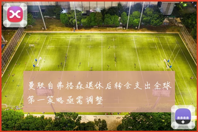 曼联自弗格森退休后转会支出全球第一策略亟需调整