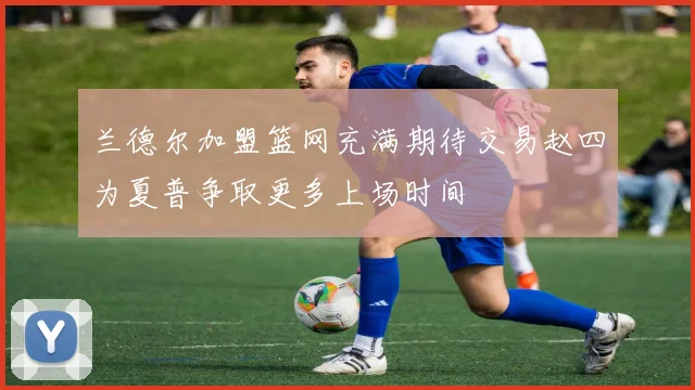 兰德尔加盟篮网充满期待交易赵四为夏普争取更多上场时间