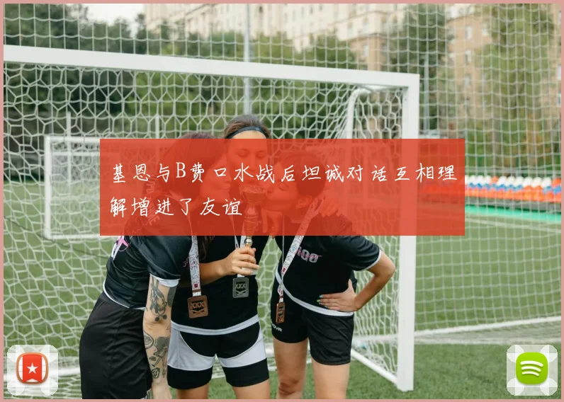 基恩与B费口水战后坦诚对话互相理解增进了友谊
