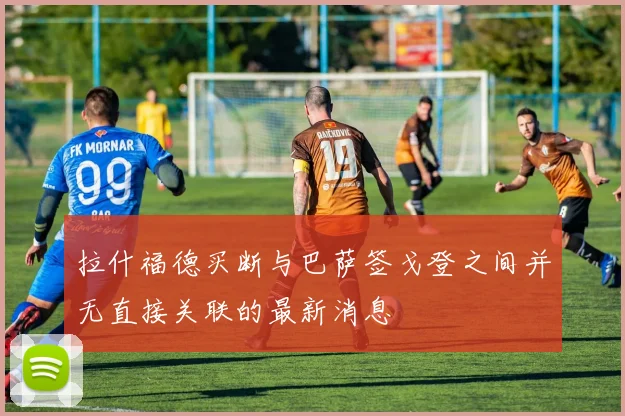 拉什福德买断与巴萨签戈登之间并无直接关联的最新消息