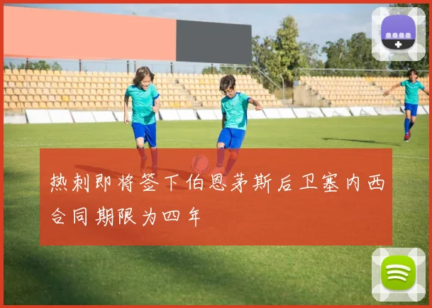 热刺即将签下伯恩茅斯后卫塞内西合同期限为四年