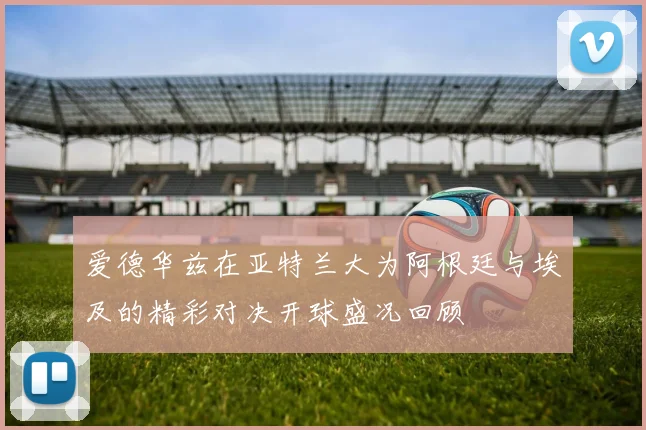 爱德华兹在亚特兰大为阿根廷与埃及的精彩对决开球盛况回顾
