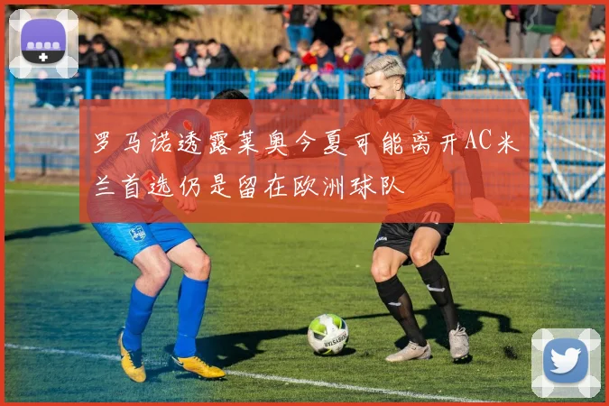 罗马诺透露莱奥今夏可能离开AC米兰首选仍是留在欧洲球队