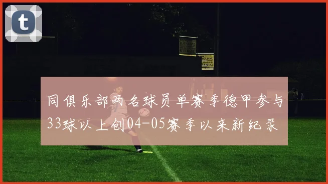 同俱乐部两名球员单赛季德甲参与33球以上创04-05赛季以来新纪录