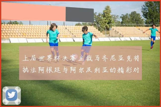 上届世界杯决赛主裁马齐尼亚克将执法阿根廷与阿尔及利亚的精彩对决