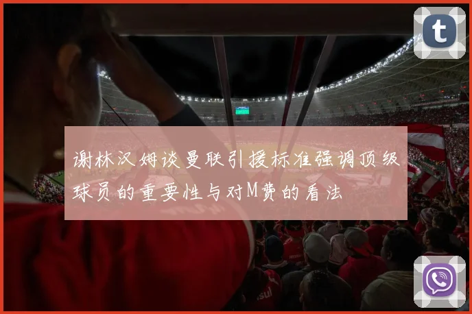 谢林汉姆谈曼联引援标准强调顶级球员的重要性与对M费的看法